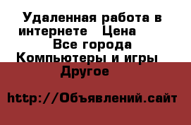 Удаленная работа в интернете › Цена ­ 1 - Все города Компьютеры и игры » Другое   